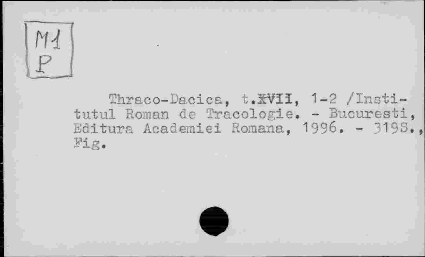 ﻿Thraco-Dacica, t.ïVIï, 1-2 /Insti-tutul Roman de Tracologie. - Bucuresti, Editura Academiei Romana, 1996. - 3193., Fig.